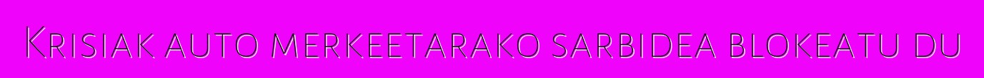 Krisiak auto merkeetarako sarbidea blokeatu du