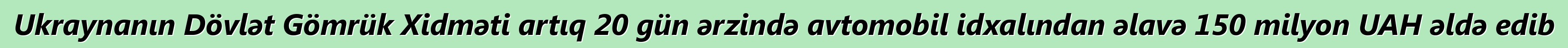 Ukraynanın Dövlət Gömrük Xidməti artıq 20 gün ərzində avtomobil idxalından əlavə 150 milyon UAH əldə edib