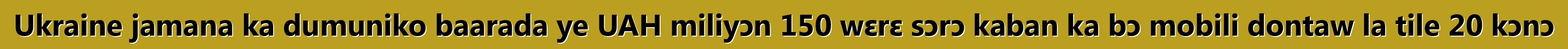 Ukraine jamana ka dumuniko baarada ye UAH miliyɔn 150 wɛrɛ sɔrɔ kaban ka bɔ mobili dontaw la tile 20 kɔnɔ