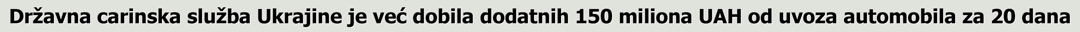 Državna carinska služba Ukrajine je već dobila dodatnih 150 miliona UAH od uvoza automobila za 20 dana