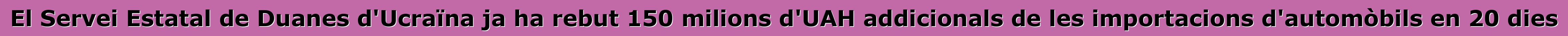 El Servei Estatal de Duanes d'Ucraïna ja ha rebut 150 milions d'UAH addicionals de les importacions d'automòbils en 20 dies