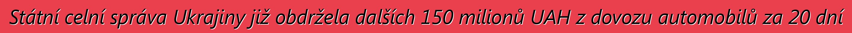 Státní celní správa Ukrajiny již obdržela dalších 150 milionů UAH z dovozu automobilů za 20 dní