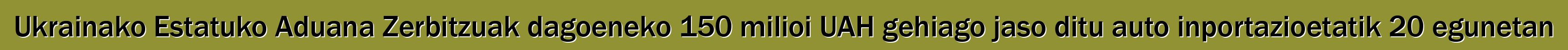 Ukrainako Estatuko Aduana Zerbitzuak dagoeneko 150 milioi UAH gehiago jaso ditu auto inportazioetatik 20 egunetan
