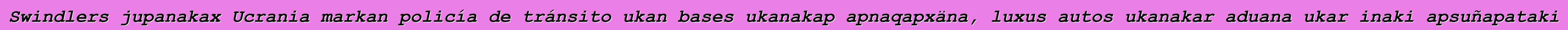 Swindlers jupanakax Ucrania markan policía de tránsito ukan bases ukanakap apnaqapxäna, luxus autos ukanakar aduana ukar inaki apsuñapataki