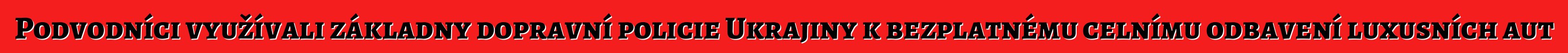 Podvodníci využívali základny dopravní policie Ukrajiny k bezplatnému celnímu odbavení luxusních aut