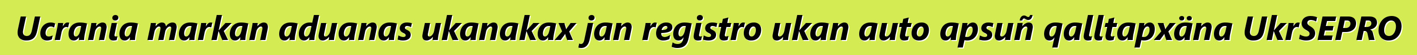 Ucrania markan aduanas ukanakax jan registro ukan auto apsuñ qalltapxäna UkrSEPRO