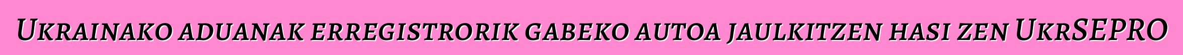 Ukrainako aduanak erregistrorik gabeko autoa jaulkitzen hasi zen UkrSEPRO