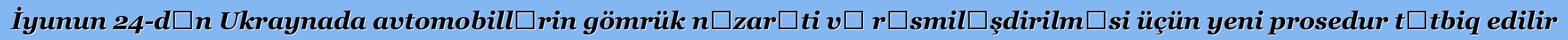 İyunun 24-dən Ukraynada avtomobillərin gömrük nəzarəti və rəsmiləşdirilməsi üçün yeni prosedur tətbiq edilir