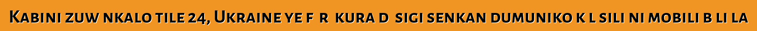 Kabini zuwɛnkalo tile 24, Ukraine ye fɛɛrɛ kura dɔ sigi senkan dumuniko kɔlɔsili ni mobili bɔli la