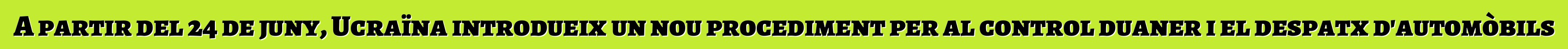A partir del 24 de juny, Ucraïna introdueix un nou procediment per al control duaner i el despatx d'automòbils