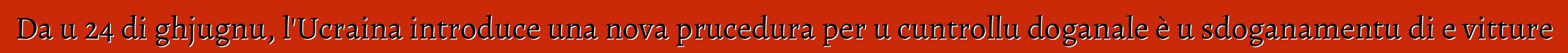 Da u 24 di ghjugnu, l'Ucraina introduce una nova prucedura per u cuntrollu doganale è u sdoganamentu di e vitture