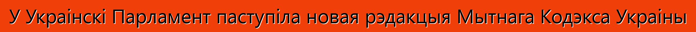 У Украінскі Парламент паступіла новая рэдакцыя Мытнага Кодэкса Украіны