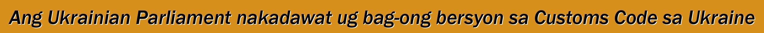 Ang Ukrainian Parliament nakadawat ug bag-ong bersyon sa Customs Code sa Ukraine