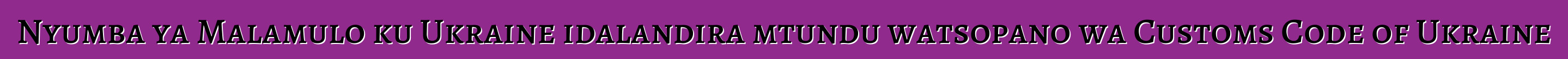 Nyumba ya Malamulo ku Ukraine idalandira mtundu watsopano wa Customs Code of Ukraine