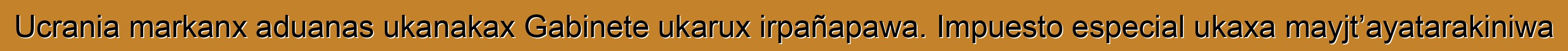 Ucrania markanx aduanas ukanakax Gabinete ukarux irpañapawa. Impuesto especial ukaxa mayjt’ayatarakiniwa