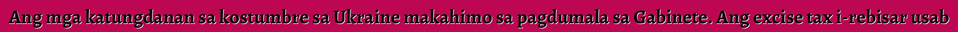 Ang mga katungdanan sa kostumbre sa Ukraine makahimo sa pagdumala sa Gabinete. Ang excise tax i-rebisar usab