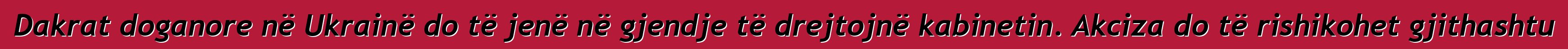 Dakrat doganore në Ukrainë do të jenë në gjendje të drejtojnë kabinetin. Akciza do të rishikohet gjithashtu