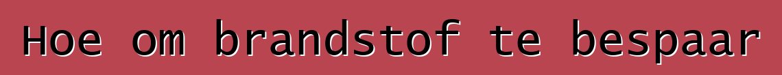 Hoe om brandstof te bespaar