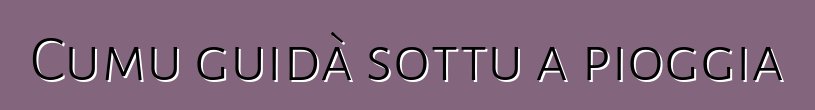 Cumu guidà sottu a pioggia