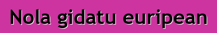 Nola gidatu euripean