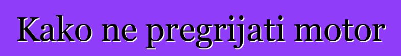 Kako ne pregrijati motor