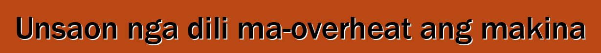 Unsaon nga dili ma-overheat ang makina