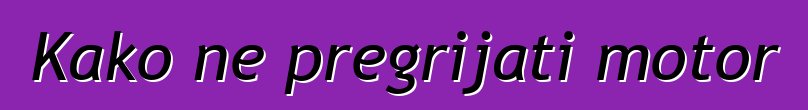 Kako ne pregrijati motor