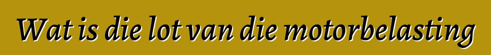 Wat is die lot van die motorbelasting