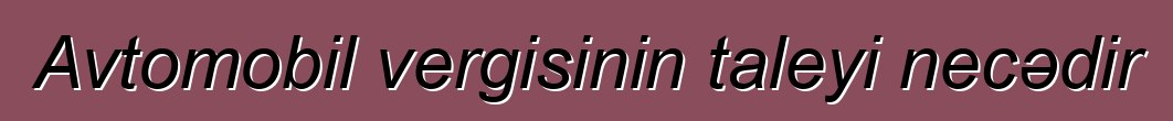 Avtomobil vergisinin taleyi necədir