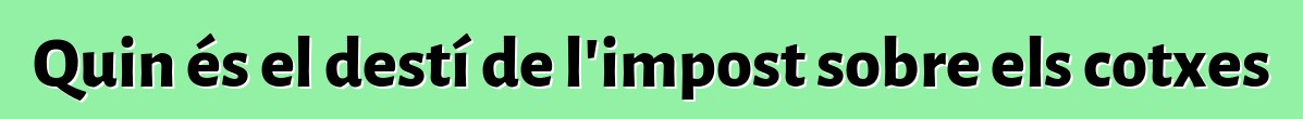 Quin és el destí de l'impost sobre els cotxes