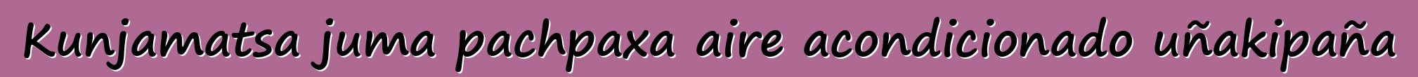 Kunjamatsa juma pachpaxa aire acondicionado uñakipaña