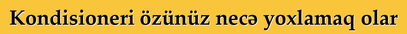 Kondisioneri özünüz necə yoxlamaq olar