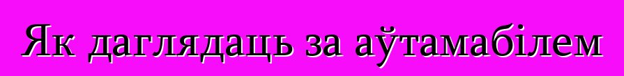 Як даглядаць за аўтамабілем