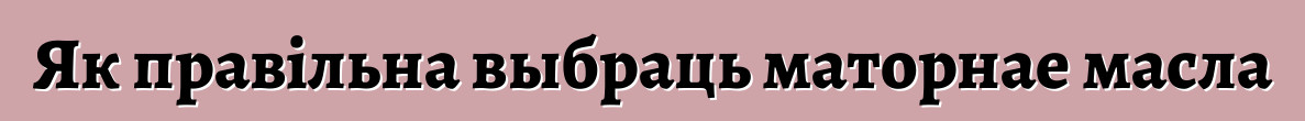 Як правільна выбраць маторнае масла