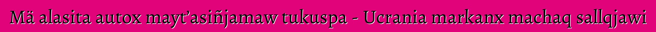 Mä alasita autox mayt’asiñjamaw tukuspa - Ucrania markanx machaq sallqjawi
