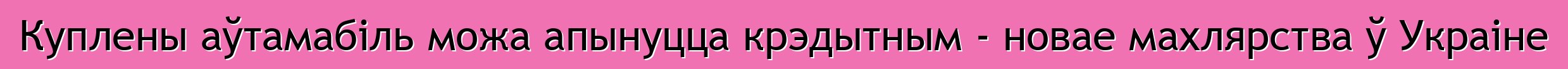 Куплены аўтамабіль можа апынуцца крэдытным - новае махлярства ў Украіне