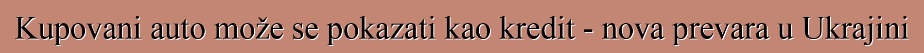 Kupovani auto može se pokazati kao kredit - nova prevara u Ukrajini