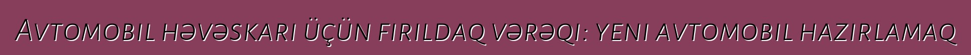 Avtomobil həvəskarı üçün fırıldaq vərəqi: yeni avtomobil hazırlamaq