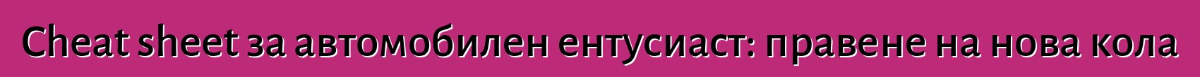 Cheat sheet за автомобилен ентусиаст: правене на нова кола