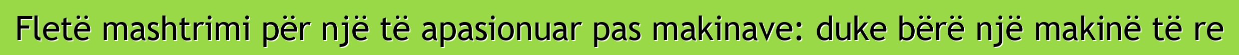 Fletë mashtrimi për një të apasionuar pas makinave: duke bërë një makinë të re