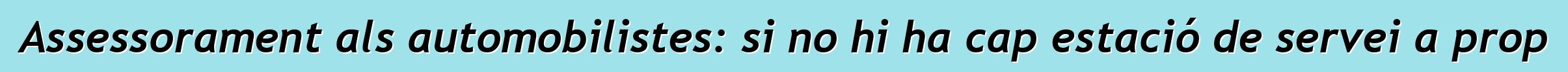 Assessorament als automobilistes: si no hi ha cap estació de servei a prop
