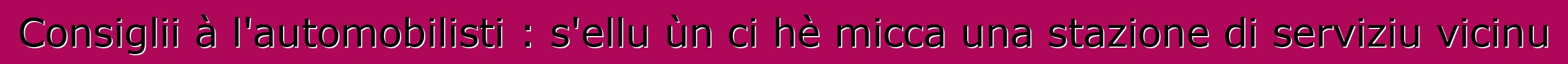 Consiglii à l'automobilisti : s'ellu ùn ci hè micca una stazione di serviziu vicinu