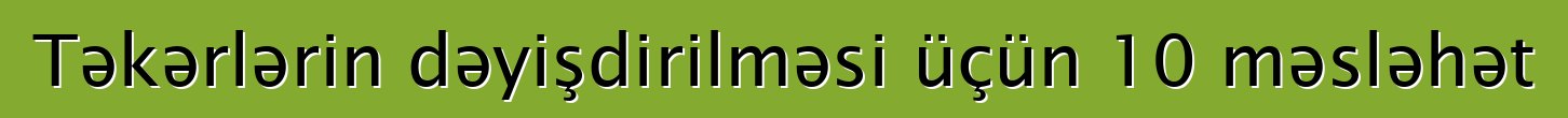 Təkərlərin dəyişdirilməsi üçün 10 məsləhət