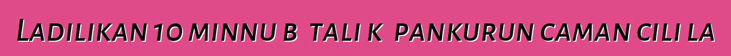 Ladilikan 10 minnu bɛ tali kɛ pankurun caman cili la