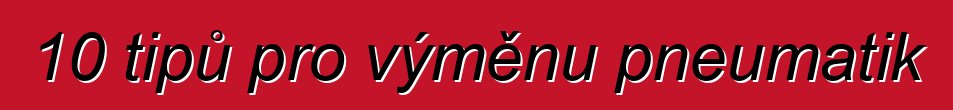 10 tipů pro výměnu pneumatik