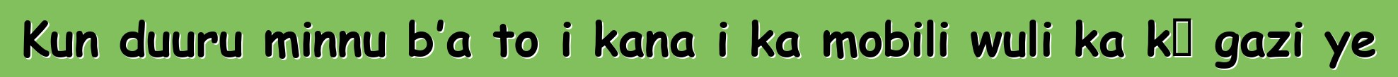 Kun duuru minnu b’a to i kana i ka mobili wuli ka kɛ gazi ye