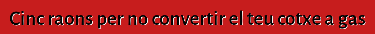 Cinc raons per no convertir el teu cotxe a gas