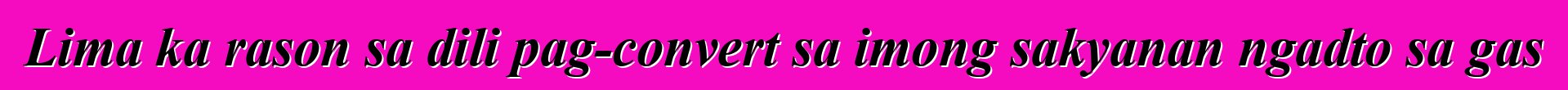 Lima ka rason sa dili pag-convert sa imong sakyanan ngadto sa gas