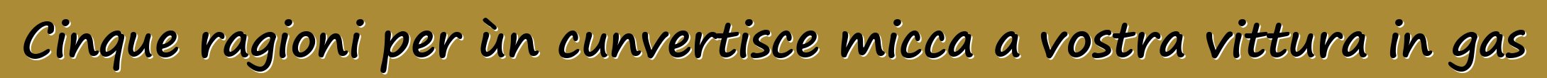Cinque ragioni per ùn cunvertisce micca a vostra vittura in gas