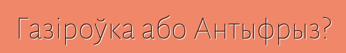 Газіроўка або Антыфрыз?